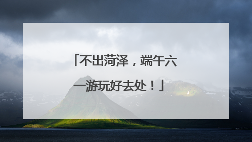 不出菏泽，端午六一游玩好去处！