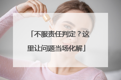 不服责任判定？这里让问题当场化解