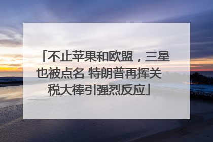 不止苹果和欧盟，三星也被点名 特朗普再挥关税大棒引强烈反应