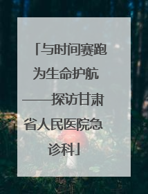 与时间赛跑 为生命护航——探访甘肃省人民医院急诊科