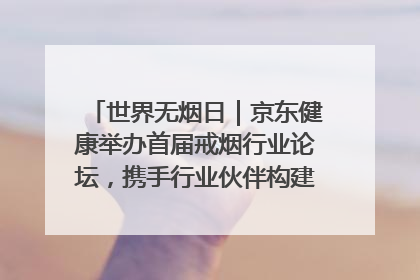 世界无烟日｜京东健康举办首届戒烟行业论坛，携手行业伙伴构建科学控烟新生态