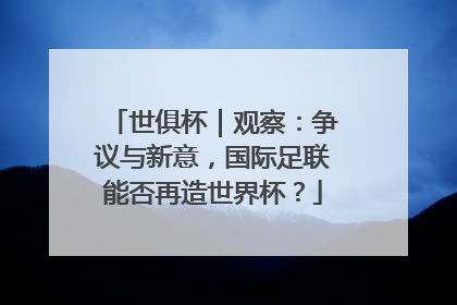 世俱杯｜观察：争议与新意，国际足联能否再造世界杯？