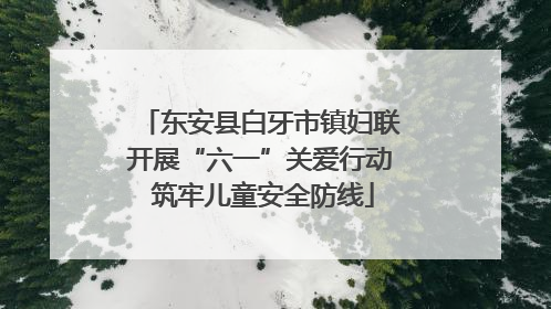 东安县白牙市镇妇联开展“六一”关爱行动 筑牢儿童安全防线
