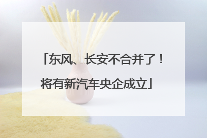 东风、长安不合并了！将有新汽车央企成立