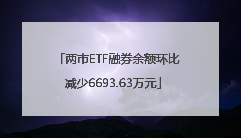 两市ETF融券余额环比减少6693.63万元