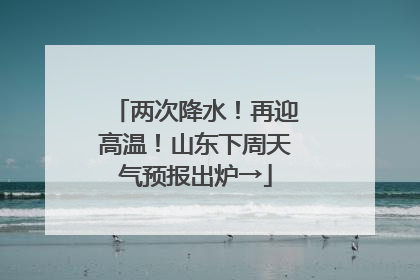 两次降水！再迎高温！山东下周天气预报出炉→