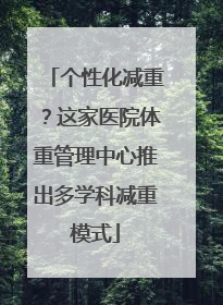 个性化减重？这家医院体重管理中心推出多学科减重模式