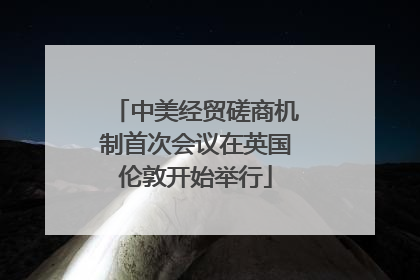 中美经贸磋商机制首次会议在英国伦敦开始举行