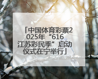 中国体育彩票2025年“616江苏彩民季”启动仪式在宁举行