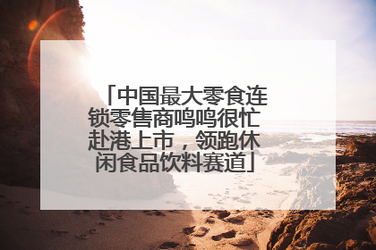 中国最大零食连锁零售商鸣鸣很忙赴港上市，领跑休闲食品饮料赛道