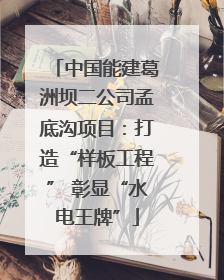 中国能建葛洲坝二公司孟底沟项目：打造“样板工程” 彰显“水电王牌”