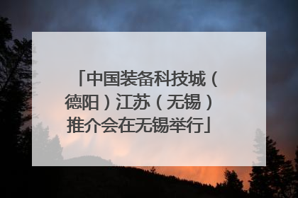 中国装备科技城（德阳）江苏（无锡）推介会在无锡举行