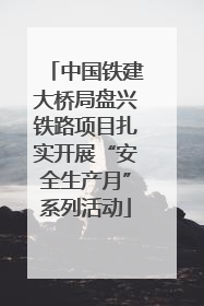 中国铁建大桥局盘兴铁路项目扎实开展“安全生产月”系列活动