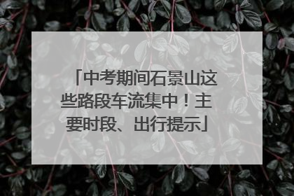 中考期间石景山这些路段车流集中！主要时段、出行提示