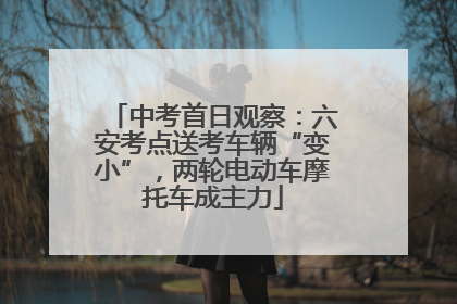 中考首日观察：六安考点送考车辆“变小”，两轮电动车摩托车成主力