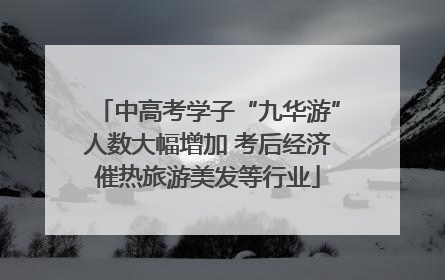 中高考学子“九华游”人数大幅增加 考后经济催热旅游美发等行业