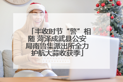 丰收时节“警”相随 菏泽成武县公安局南鲁集派出所全力护航大蒜收获季