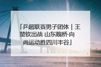 乒超联赛男子团体｜王楚钦出战 山东魏桥·向尚运动胜四川丰谷