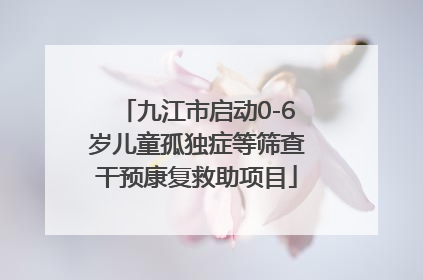 九江市启动0-6岁儿童孤独症等筛查干预康复救助项目