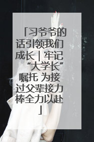 习爷爷的话引领我们成长｜牢记“大学长”嘱托 为接过父辈接力棒全力以赴