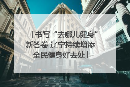 书写“去哪儿健身”新答卷 辽宁持续增添全民健身好去处