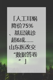 人工耳蜗降价75%、基层就诊超6成……山东医改交“数据答卷”