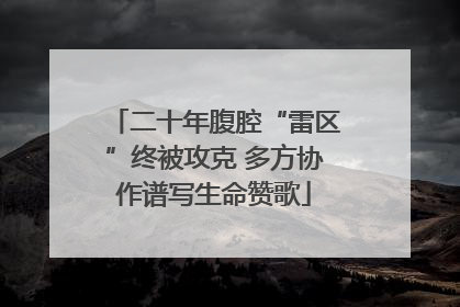 二十年腹腔“雷区”终被攻克 多方协作谱写生命赞歌