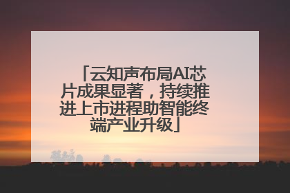云知声布局AI芯片成果显著，持续推进上市进程助智能终端产业升级
