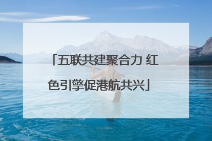 五联共建聚合力 红色引擎促港航共兴
