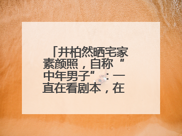 井柏然晒宅家素颜照，自称“中年男子”：一直在看剧本，在家比剧组还忙