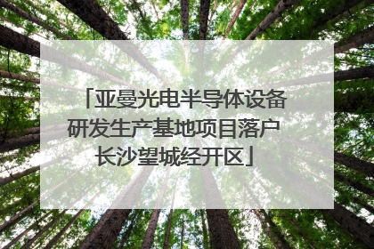 亚曼光电半导体设备研发生产基地项目落户长沙望城经开区