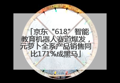 京东“618”智能教育机器人赛道爆发，元萝卜全系产品销售同比171%成黑马