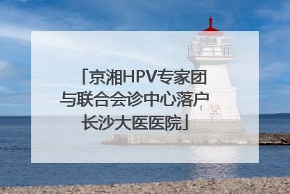 京湘HPV专家团与联合会诊中心落户长沙大医医院