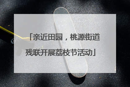 亲近田园，桃源街道残联开展荔枝节活动