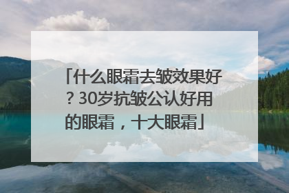 什么眼霜去皱效果好？30岁抗皱公认好用的眼霜，十大眼霜
