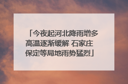 今夜起河北降雨增多高温逐渐缓解 石家庄保定等局地雨势猛烈
