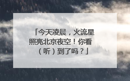 今天凌晨，火流星照亮北京夜空！你看（听）到了吗？