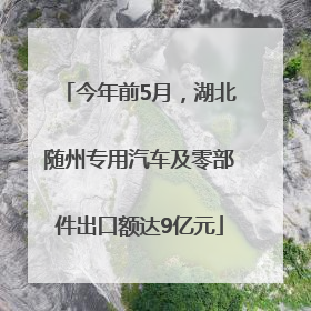 今年前5月，湖北随州专用汽车及零部件出口额达9亿元