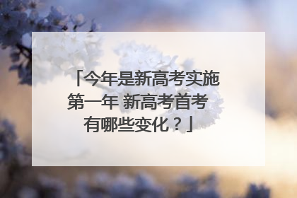 今年是新高考实施第一年 新高考首考有哪些变化？