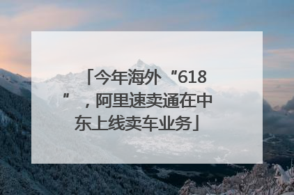 今年海外“618”，阿里速卖通在中东上线卖车业务