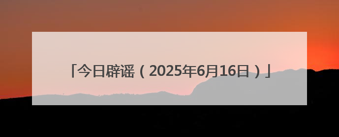 今日辟谣（2025年6月16日）