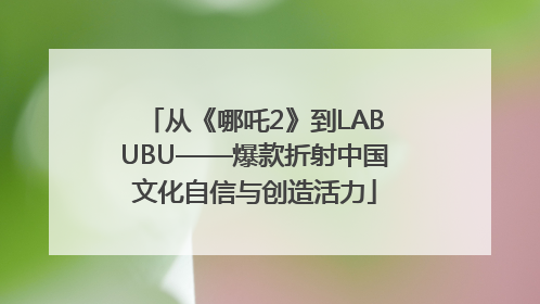 从《哪吒2》到LABUBU——爆款折射中国文化自信与创造活力