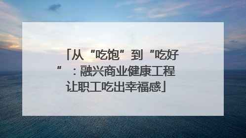 从“吃饱”到“吃好”：融兴商业健康工程让职工吃出幸福感