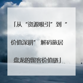 从“资源吸引”到“价值深耕” 解码旅居盘龙的留客价值链