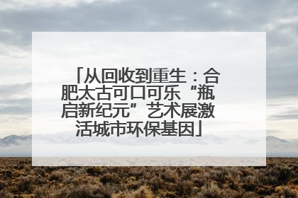 从回收到重生：合肥太古可口可乐“瓶启新纪元”艺术展激活城市环保基因