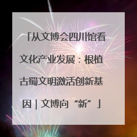 从文博会四川馆看文化产业发展：根植古蜀文明激活创新基因｜文博向“新”