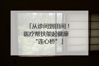 从诊间到田间！医疗帮扶架起健康“连心桥”