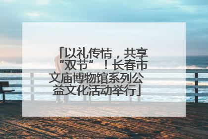 以礼传情，共享“双节”！长春市文庙博物馆系列公益文化活动举行