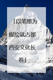 以笔墨为媒绘就古都西安文化长卷
