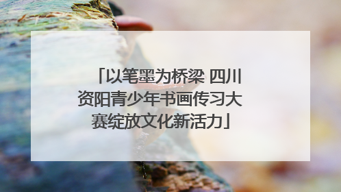以笔墨为桥梁 四川资阳青少年书画传习大赛绽放文化新活力